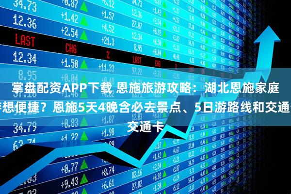 掌盘配资APP下载 恩施旅游攻略：湖北恩施家庭游想便捷？恩施5天4晚含必去景点、5日游路线和交通卡