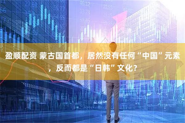 盈顺配资 蒙古国首都，居然没有任何“中国”元素，反而都是“日韩”文化？