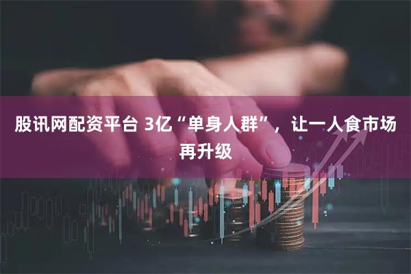 股讯网配资平台 3亿“单身人群”，让一人食市场再升级