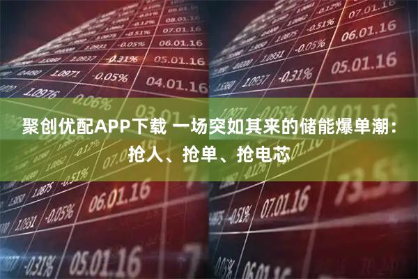 聚创优配APP下载 一场突如其来的储能爆单潮：抢人、抢单、抢电芯