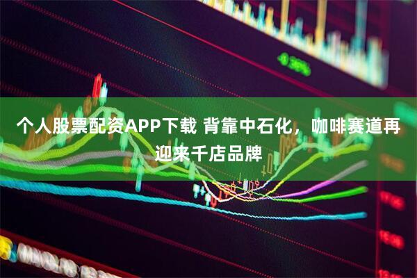 个人股票配资APP下载 背靠中石化，咖啡赛道再迎来千店品牌