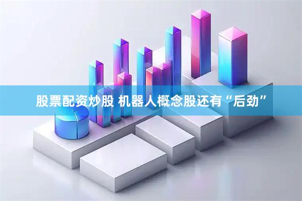 股票配资炒股 机器人概念股还有“后劲”