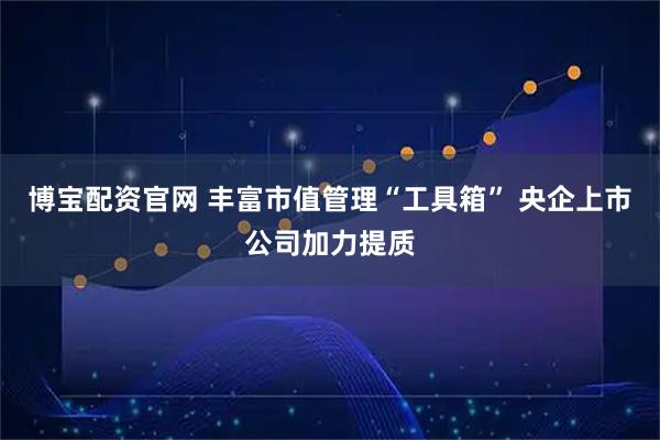 博宝配资官网 丰富市值管理“工具箱” 央企上市公司加力提质