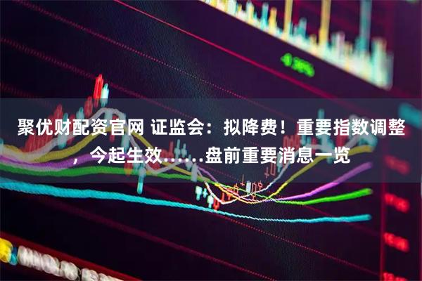 聚优财配资官网 证监会：拟降费！重要指数调整，今起生效……盘前重要消息一览