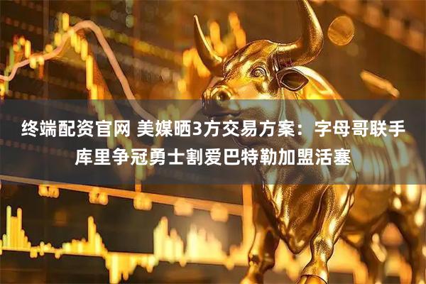 终端配资官网 美媒晒3方交易方案：字母哥联手库里争冠勇士割爱巴特勒加盟活塞