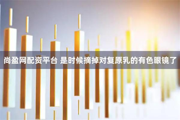 尚盈网配资平台 是时候摘掉对复原乳的有色眼镜了