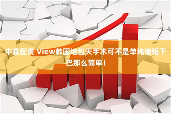 中鑫配资 View韩国地包天手术可不是单纯缩短下巴那么简单！