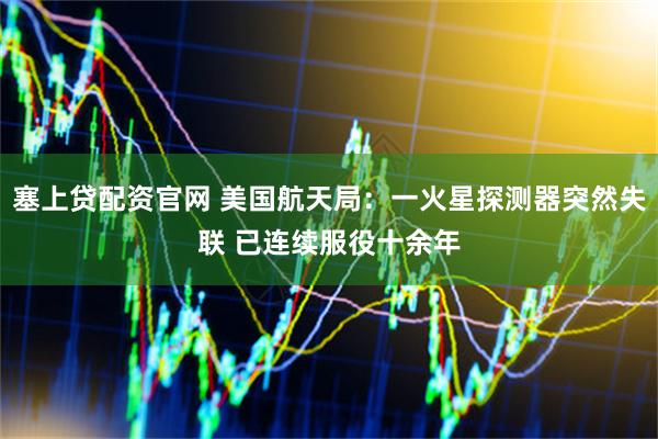 塞上贷配资官网 美国航天局：一火星探测器突然失联 已连续服役十余年