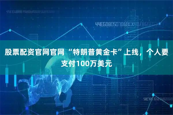 股票配资官网官网 “特朗普黄金卡”上线，个人要支付100万美元