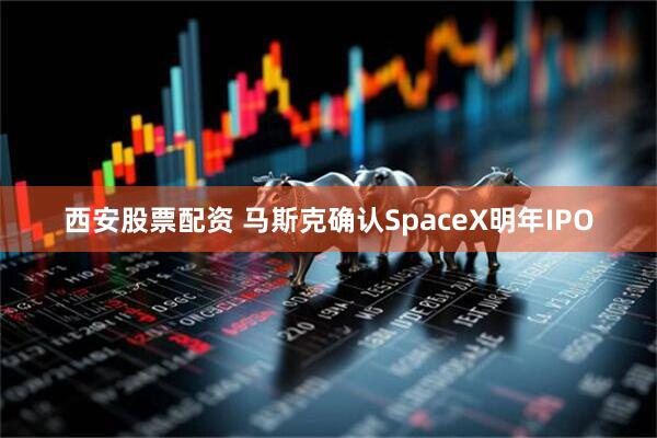西安股票配资 马斯克确认SpaceX明年IPO