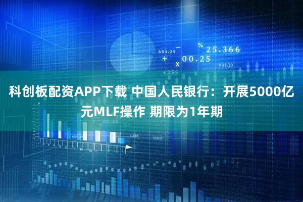 科创板配资APP下载 中国人民银行：开展5000亿元MLF操作 期限为1年期